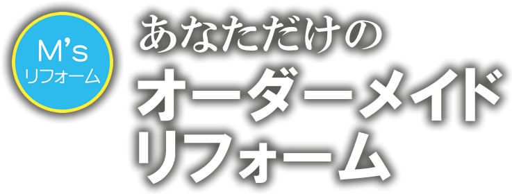 【M'sリフォーム】あなただけのオーダーメイドリフォーム